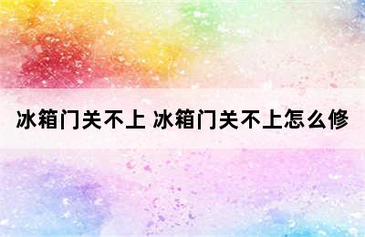 冰箱门关不上 冰箱门关不上怎么修